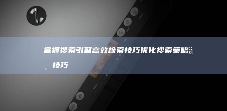 掌握搜索引擎高效检索技巧：优化搜索策略与技巧大全